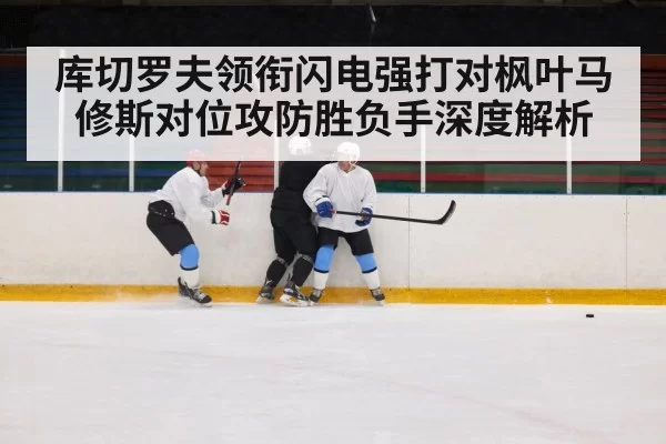 库切罗夫领衔闪电强打对枫叶马修斯对位攻防胜负手深度解析 - Bandao